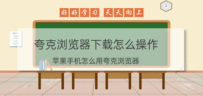 夸克浏览器下载怎么操作 苹果手机怎么用夸克浏览器？